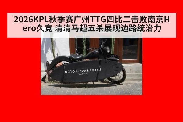 2026KPL秋季赛广州TTG四比二击败南京Hero久竞 清清马超五杀展现边路统治力