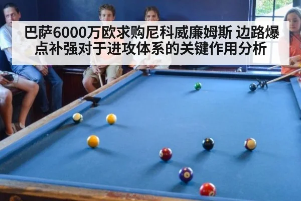 巴萨6000万欧求购尼科威廉姆斯 边路爆点补强对于进攻体系的关键作用分析