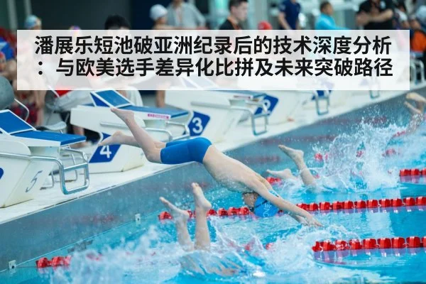 潘展乐短池破亚洲纪录后的技术深度分析：与欧美选手差异化比拼及未来突破路径