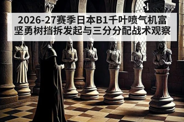 2026-27赛季日本B1千叶喷气机富坚勇树挡拆发起与三分分配战术观察