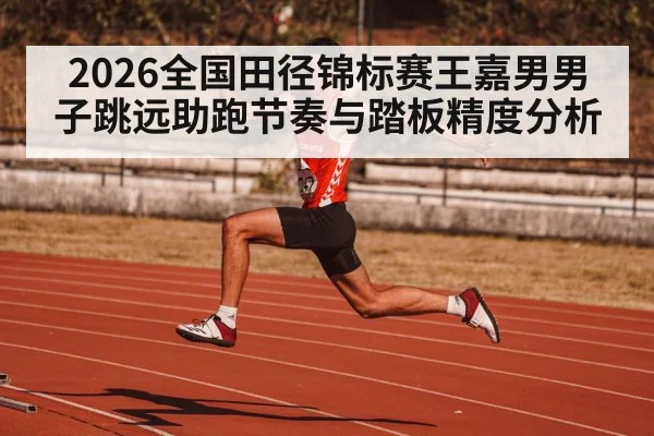 2026全国田径锦标赛王嘉男男子跳远助跑节奏与踏板精度分析