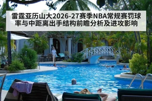 雷霆亚历山大2026-27赛季NBA常规赛罚球率与中距离出手结构前瞻分析及进攻影响